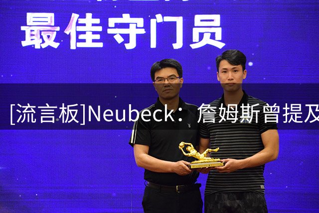 [流言板]Neubeck：詹姆斯曾提及76人球迷对他的喜爱，这绝非无关紧要
